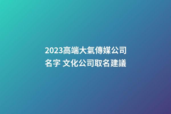 2023高端大氣傳媒公司名字 文化公司取名建議-第1張-公司起名-玄機派